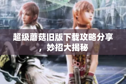 超级蘑菇旧版下载攻略分享，妙招大揭秘
