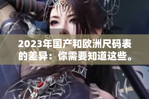 2023年国产和欧洲尺码表的差异：你需要知道这些。