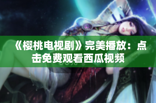 《樱桃电视剧》完美播放：点击免费观看西瓜视频