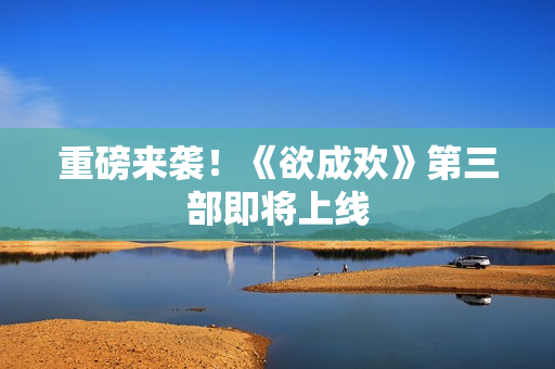 重磅来袭！《欲成欢》第三部即将上线