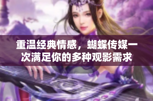 重温经典情感，蝴蝶传媒一次满足你的多种观影需求