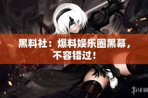 黑料社：爆料娱乐圈黑幕，不容错过！