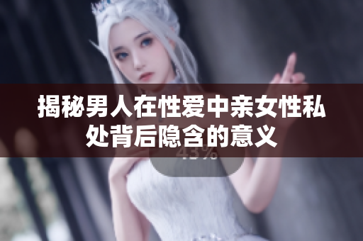 揭秘男人在性爱中亲女性私处背后隐含的意义