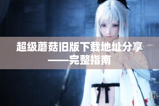超级蘑菇旧版下载地址分享——完整指南