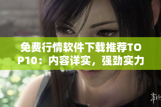 免费行情软件下载推荐TOP10：内容详实，强劲实力！