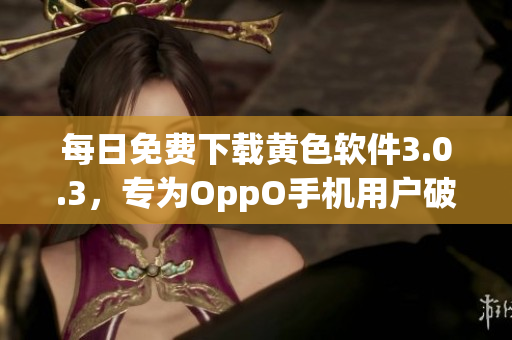 每日免费下载黄色软件3.0.3，专为OppO手机用户破解！