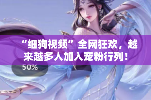 “细狗视频”全网狂欢，越来越多人加入宠粉行列！