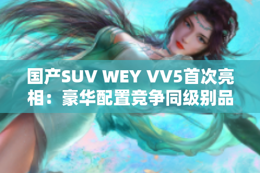 国产SUV WEY VV5首次亮相：豪华配置竞争同级别品牌