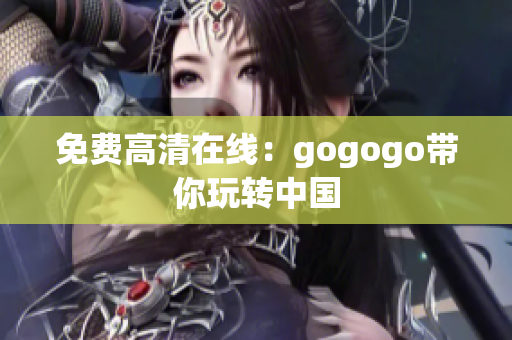 免费高清在线：gogogo带你玩转中国