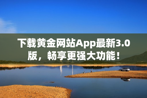 下载黄金网站App最新3.0版，畅享更强大功能！
