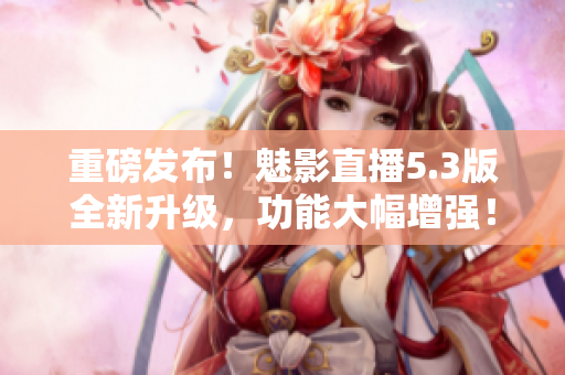 重磅发布！魅影直播5.3版全新升级，功能大幅增强！