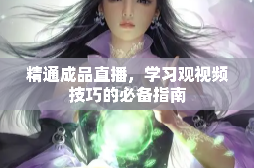 精通成品直播，学习观视频技巧的必备指南