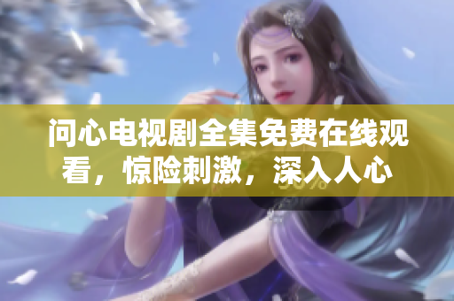 问心电视剧全集免费在线观看，惊险刺激，深入人心