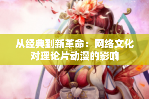 从经典到新革命：网络文化对理论片动漫的影响