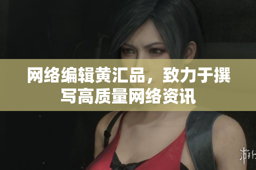 网络编辑黄汇品，致力于撰写高质量网络资讯