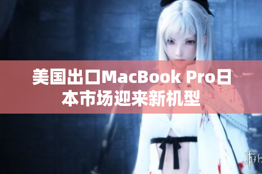 美国出口MacBook Pro日本市场迎来新机型