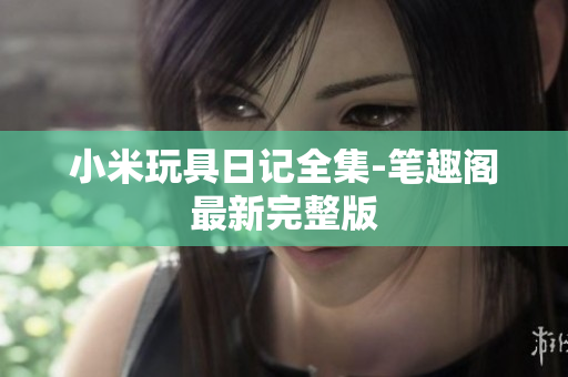 小米玩具日记全集-笔趣阁最新完整版