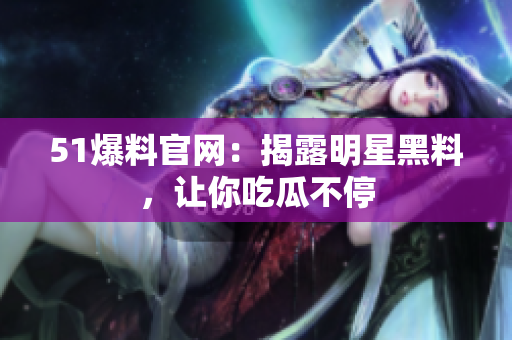 51爆料官网：揭露明星黑料，让你吃瓜不停