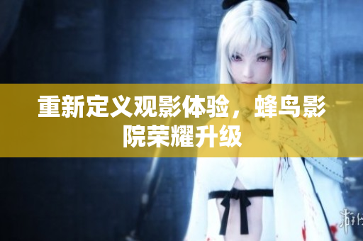 重新定义观影体验，蜂鸟影院荣耀升级