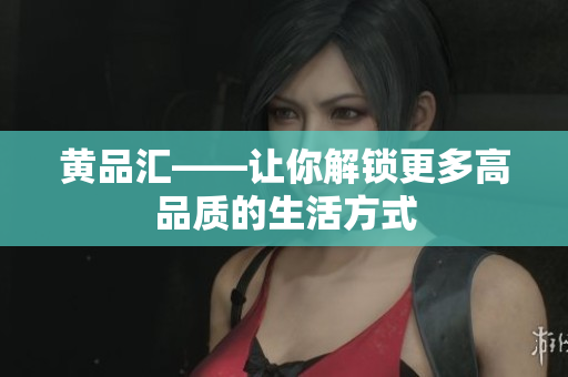 黄品汇——让你解锁更多高品质的生活方式