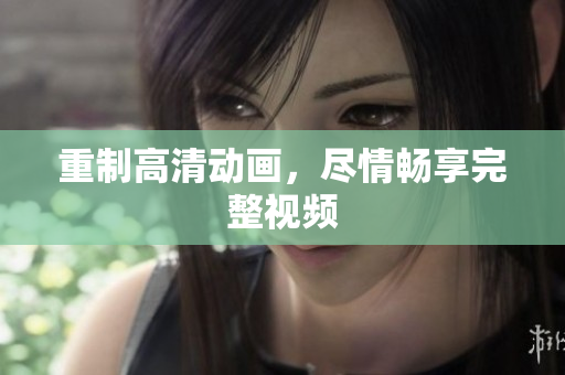 重制高清动画，尽情畅享完整视频