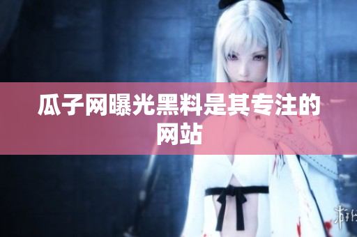 瓜子网曝光黑料是其专注的网站