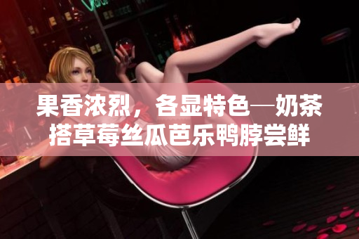 果香浓烈，各显特色─奶茶搭草莓丝瓜芭乐鸭脖尝鲜
