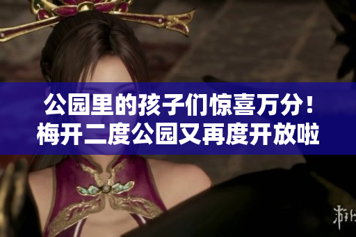 公园里的孩子们惊喜万分！梅开二度公园又再度开放啦！