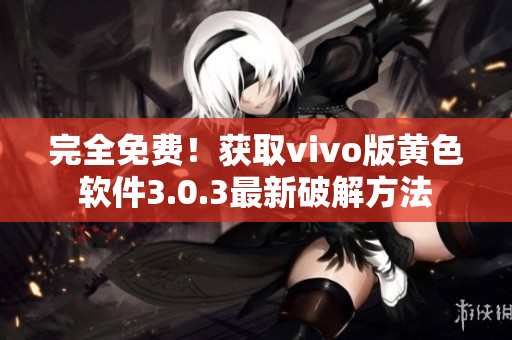 完全免费！获取vivo版黄色软件3.0.3最新破解方法