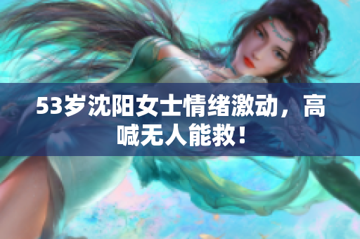 53岁沈阳女士情绪激动，高喊无人能救！