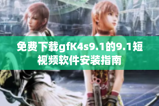 免费下载gfK4s9.1的9.1短视频软件安装指南