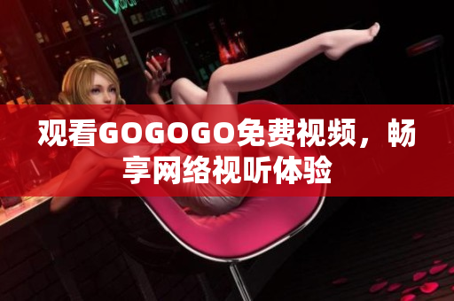 观看GOGOGO免费视频，畅享网络视听体验