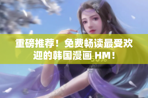 重磅推荐！免费畅读最受欢迎的韩国漫画 HM！