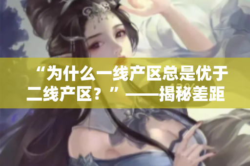 “为什么一线产区总是优于二线产区？”——揭秘差距原因