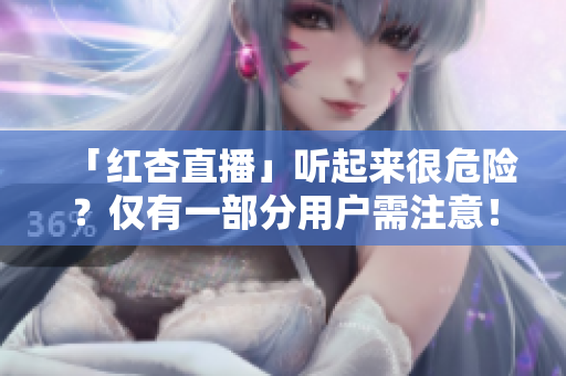 「红杏直播」听起来很危险？仅有一部分用户需注意！