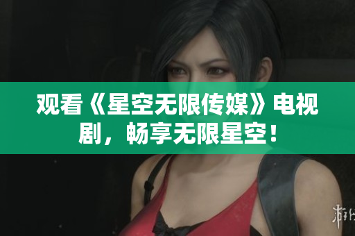 观看《星空无限传媒》电视剧，畅享无限星空！