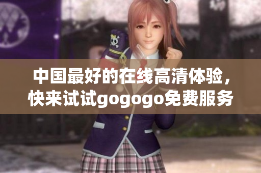 中国最好的在线高清体验，快来试试gogogo免费服务！