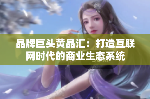 品牌巨头黄品汇：打造互联网时代的商业生态系统
