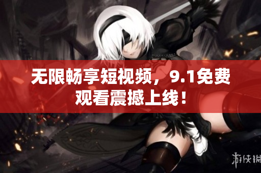 无限畅享短视频，9.1免费观看震撼上线！
