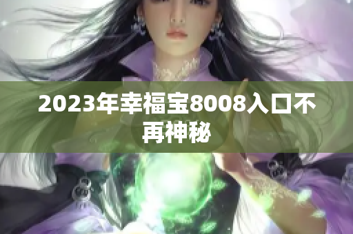 2023年幸福宝8008入口不再神秘