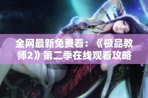 全网最新免费看：《极品教师2》第二季在线观看攻略