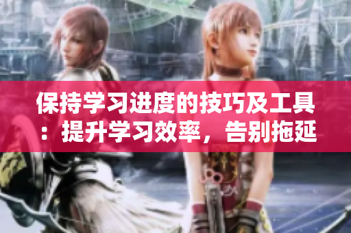 保持学习进度的技巧及工具：提升学习效率，告别拖延！
