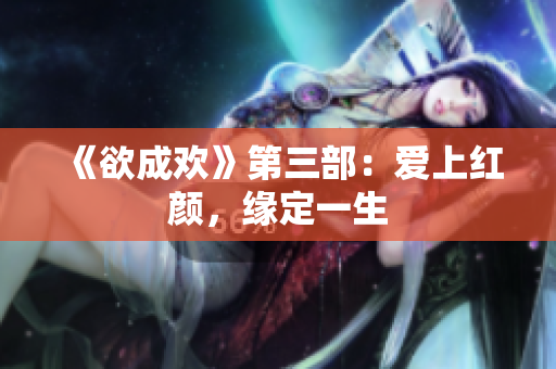 《欲成欢》第三部：爱上红颜，缘定一生