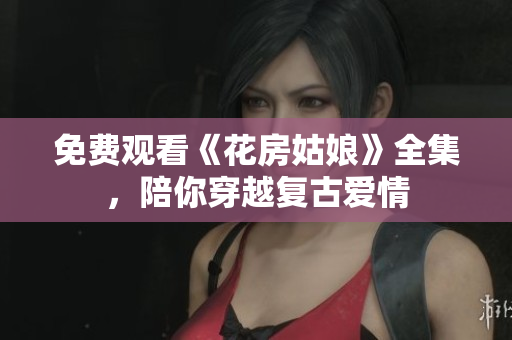 免费观看《花房姑娘》全集，陪你穿越复古爱情