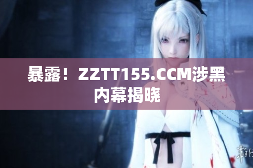 暴露！ZZTT155.CCM涉黑内幕揭晓