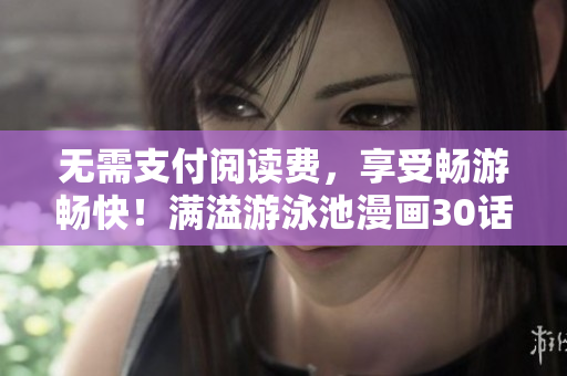 无需支付阅读费，享受畅游畅快！满溢游泳池漫画30话PDF