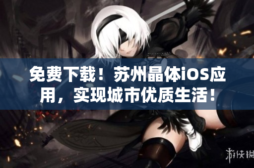 免费下载！苏州晶体iOS应用，实现城市优质生活！