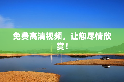 免费高清视频，让您尽情欣赏！