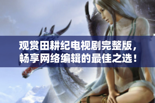观赏田耕纪电视剧完整版，畅享网络编辑的最佳之选！