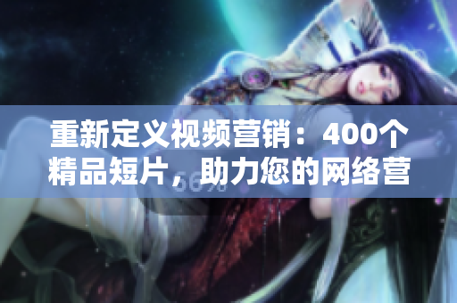重新定义视频营销：400个精品短片，助力您的网络营销战略！